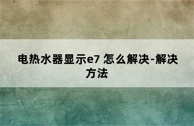 电热水器显示e7 怎么解决-解决方法